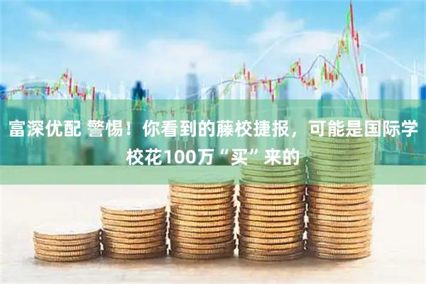 富深优配 警惕！你看到的藤校捷报，可能是国际学校花100万“买”来的