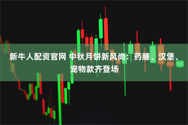 新牛人配资官网 中秋月饼新风尚：药膳、汉堡、宠物款齐登场