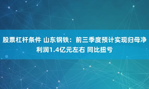股票杠杆条件 山东钢铁：前三季度预计实现归母净利润1.4亿元左右 同比扭亏