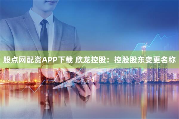 股点网配资APP下载 欣龙控股：控股股东变更名称