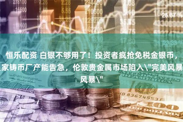 恒乐配资 白银不够用了！投资者疯抢免税金银币，皇家铸币厂产能告急，伦敦贵金属市场陷入