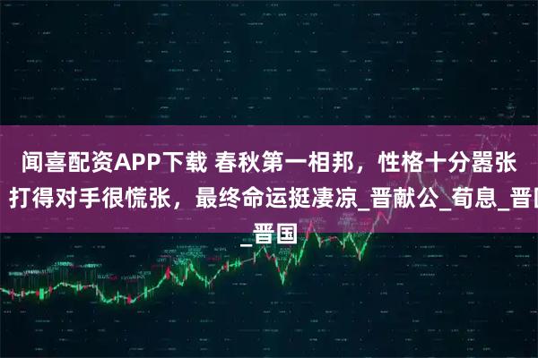 闻喜配资APP下载 春秋第一相邦，性格十分嚣张，打得对手很慌张，最终命运挺凄凉_晋献公_荀息_晋国