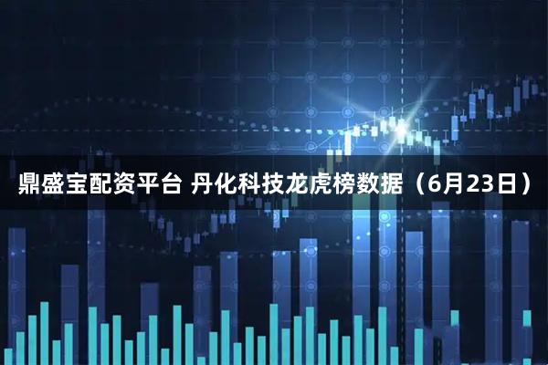 鼎盛宝配资平台 丹化科技龙虎榜数据（6月23日）