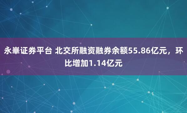 永崋证券平台 北交所融资融券余额55.86亿元,环比增加1.14亿元