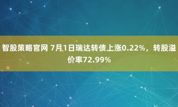 智股策略官网 7月1日瑞达转债上涨0.22%，转股溢价率72.99%