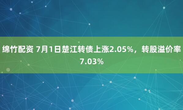 绵竹配资 7月1日楚江转债上涨2.05%，转股溢价率7.03%