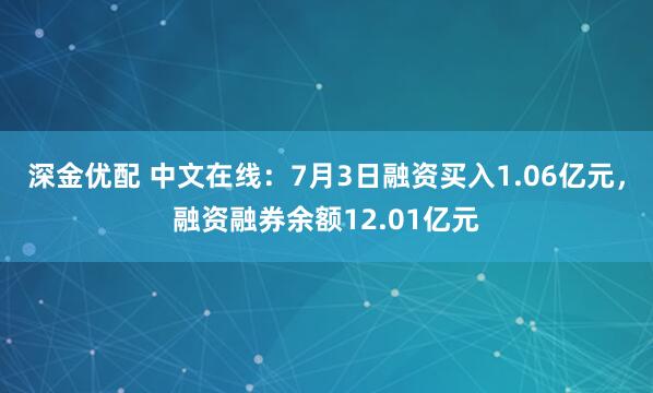 深金优配 中文在线：7月3日融资买入1.06亿元，融资融券余额12.01亿元