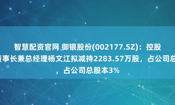 智慧配资官网 御银股份(002177.SZ)：控股股东、董事长兼总经理杨文江拟减持2283.57万股，占公司总股本3%