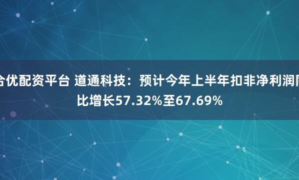 合优配资平台 道通科技：预计今年上半年扣非净利润同比增长57.32%至67.69%