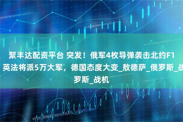 聚丰达配资平台 突发！俄军4枚导弹袭击北约F16，英法将派5万大军，德国态度大变_敖德萨_俄罗斯_战机