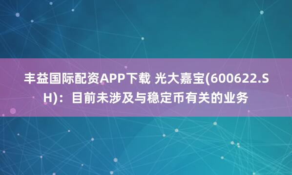 丰益国际配资APP下载 光大嘉宝(600622.SH)：目前未涉及与稳定币有关的业务