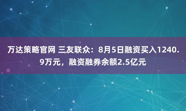万达策略官网 三友联众：8月5日融资买入1240.9万元，融资融券余额2.5亿元