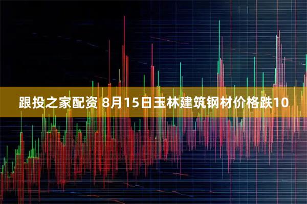 跟投之家配资 8月15日玉林建筑钢材价格跌10
