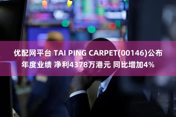优配网平台 TAI PING CARPET(00146)公布年度业绩 净利4378万港元 同比增加4%