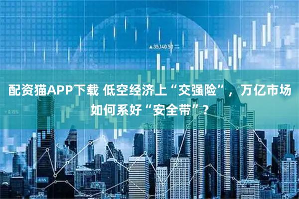 配资猫APP下载 低空经济上“交强险”，万亿市场如何系好“安全带”？