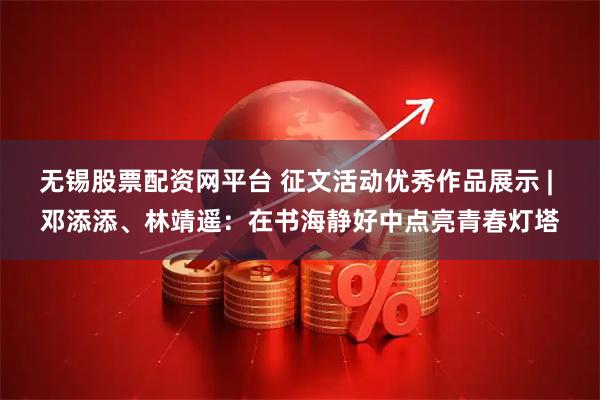 无锡股票配资网平台 征文活动优秀作品展示 | 邓添添、林靖遥：在书海静好中点亮青春灯塔