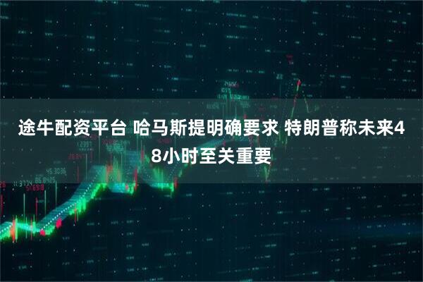 途牛配资平台 哈马斯提明确要求 特朗普称未来48小时至关重要