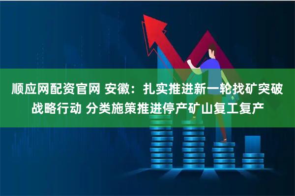 顺应网配资官网 安徽：扎实推进新一轮找矿突破战略行动 分类施策推进停产矿山复工复产