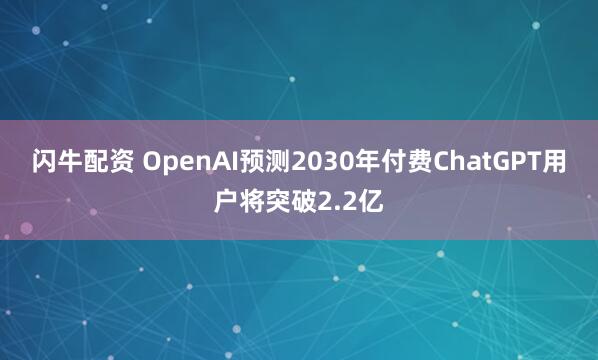 闪牛配资 OpenAI预测2030年付费ChatGPT用户将突破2.2亿