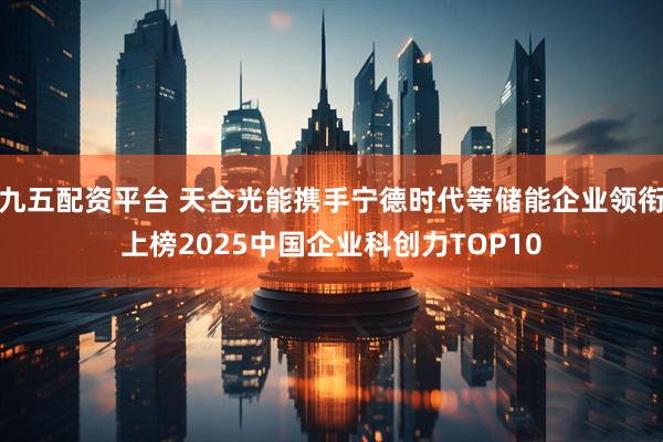 九五配资平台 天合光能携手宁德时代等储能企业领衔上榜2025中国企业科创力TOP10