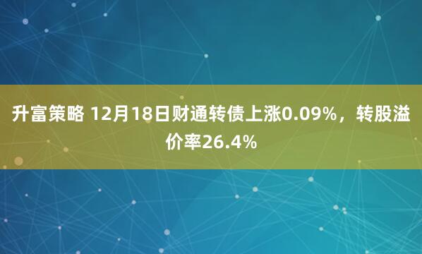 升富策略 12月18日财通转债上涨0.09%，转股溢价率26.4%