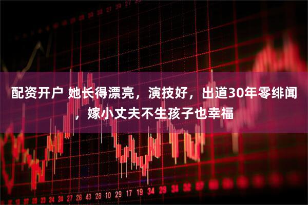 配资开户 她长得漂亮，演技好，出道30年零绯闻，嫁小丈夫不生孩子也幸福
