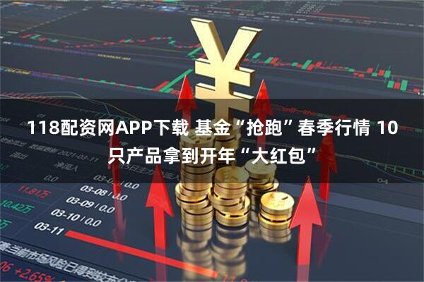 118配资网APP下载 基金“抢跑”春季行情 10只产品拿到开年“大红包”