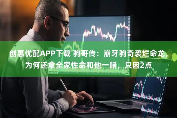 创惠优配APP下载 驹哥传：崩牙驹奇袭烂命龙，为何还拿全家性命和他一赌，只因2点