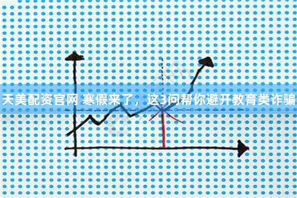天美配资官网 寒假来了，这3问帮你避开教育类诈骗