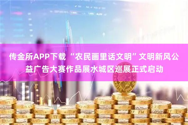 传金所APP下载 “农民画里话文明”文明新风公益广告大赛作品展水城区巡展正式启动