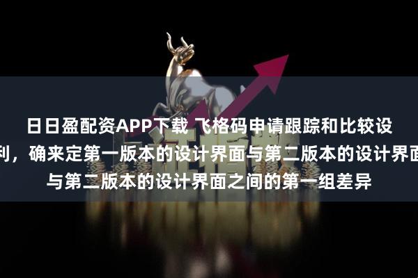 日日盈配资APP下载 飞格码申请跟踪和比较设计界面中的变化专利，确来定第一版本的设计界面与第二版本的设计界面之间的第一组差异