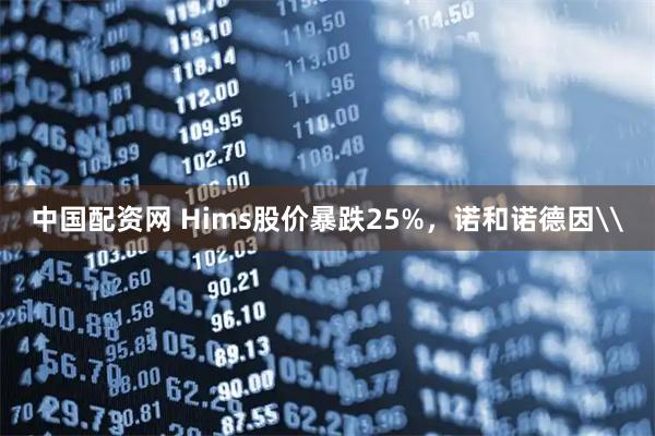 中国配资网 Hims股价暴跌25%，诺和诺德因\