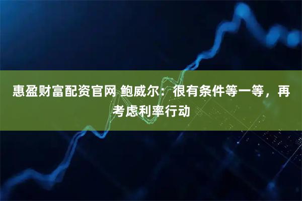 惠盈财富配资官网 鲍威尔：很有条件等一等，再考虑利率行动