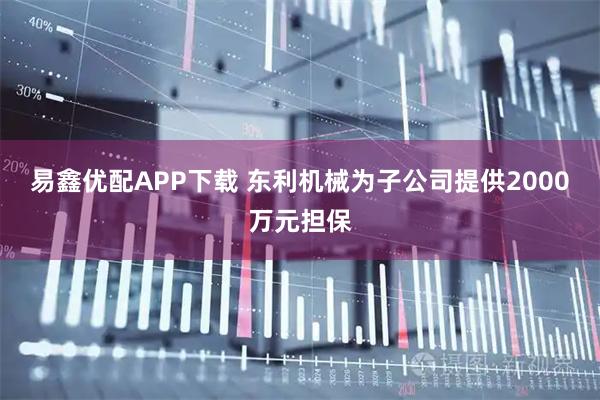 易鑫优配APP下载 东利机械为子公司提供2000万元担保