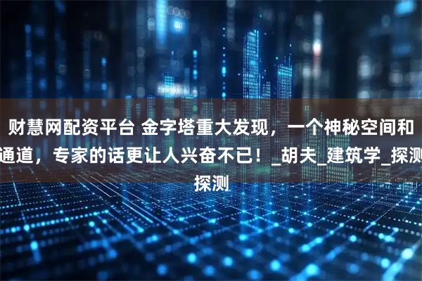 财慧网配资平台 金字塔重大发现，一个神秘空间和通道，专家的话更让人兴奋不已！_胡夫_建筑学_探测