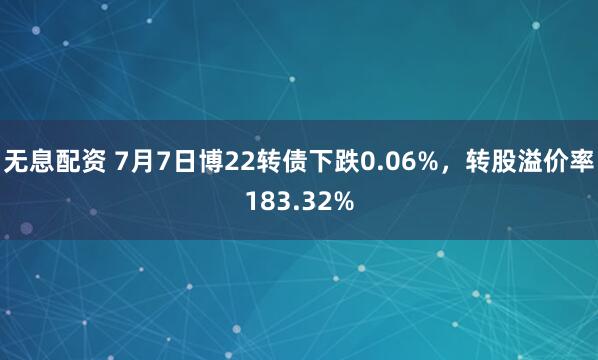 无息配资 7月7日博22转债下跌0.06%，转股溢价率183.32%