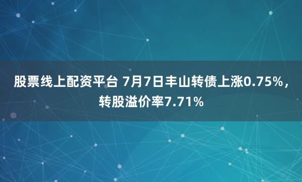 股票线上配资平台 7月7日丰山转债上涨0.75%，转股溢价率7.71%