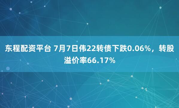 东程配资平台 7月7日伟22转债下跌0.06%，转股溢价率66.17%