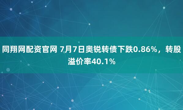 同翔网配资官网 7月7日奥锐转债下跌0.86%，转股溢价率40.1%