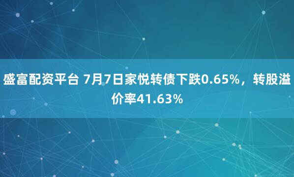 盛富配资平台 7月7日家悦转债下跌0.65%，转股溢价率41.63%