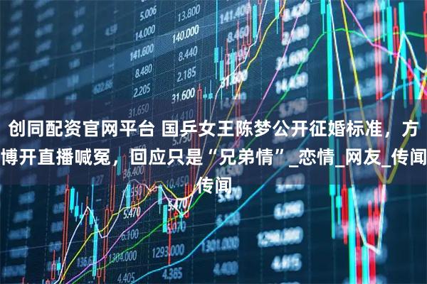 创同配资官网平台 国乒女王陈梦公开征婚标准，方博开直播喊冤，回应只是“兄弟情”_恋情_网友_传闻