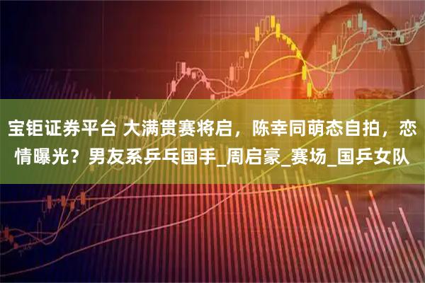 宝钜证券平台 大满贯赛将启，陈幸同萌态自拍，恋情曝光？男友系乒乓国手_周启豪_赛场_国乒女队