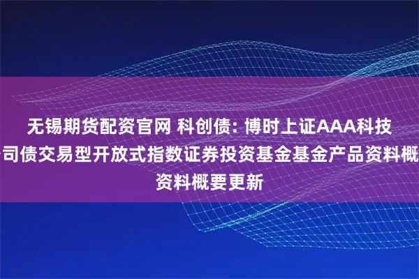 无锡期货配资官网 科创债: 博时上证AAA科技创新公司债交易型开放式指数证券投资基金基金产品资料概要更新