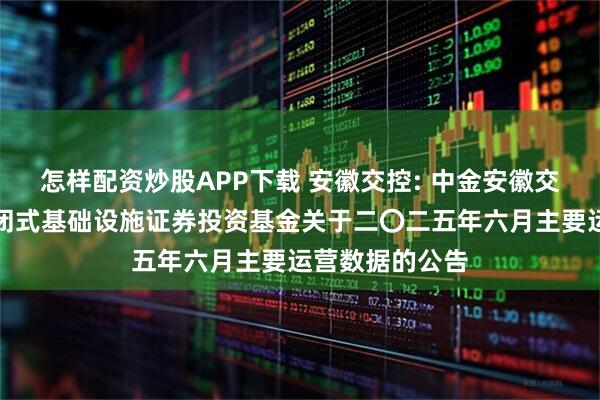 怎样配资炒股APP下载 安徽交控: 中金安徽交控高速公路封闭式基础设施证券投资基金关于二〇二五年六月主要运营数据的公告