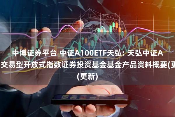 中博证券平台 中证A100ETF天弘: 天弘中证A100交易型开放式指数证券投资基金基金产品资料概要(更新)