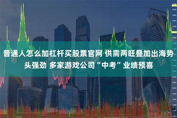 普通人怎么加杠杆买股票官网 供需两旺叠加出海势头强劲 多家游戏公司“中考”业绩预喜