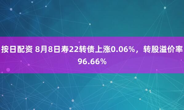 按日配资 8月8日寿22转债上涨0.06%，转股溢价率96.66%