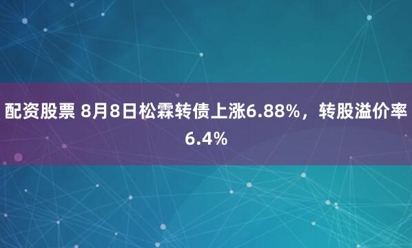 配资股票 8月8日松霖转债上涨6.88%，转股溢价率6.4%