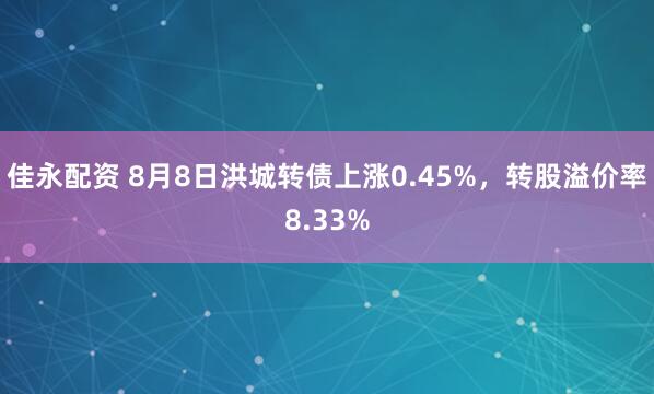 佳永配资 8月8日洪城转债上涨0.45%，转股溢价率8.33%