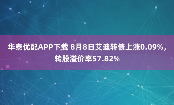 华泰优配APP下载 8月8日艾迪转债上涨0.09%，转股溢价率57.82%